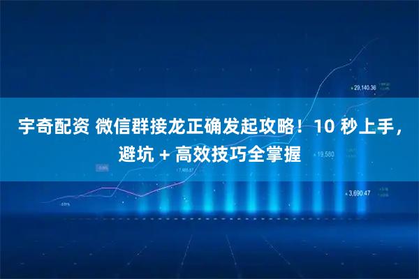 宇奇配资 微信群接龙正确发起攻略！10 秒上手，避坑 + 高效技巧全掌握