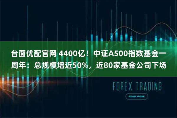 台面优配官网 4400亿！中证A500指数基金一周年：总规模增近50%，近80家基金公司下场