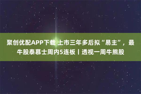 聚创优配APP下载 上市三年多后拟“易主”，最牛股泰慕士周内5连板丨透视一周牛熊股