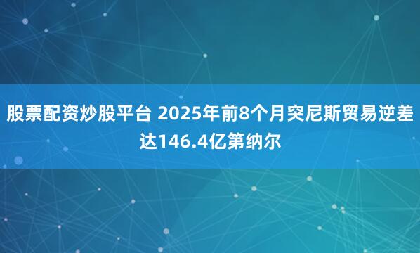 股票配资炒股平台 2025年前8个月突尼斯贸易逆差达146.4亿第纳尔