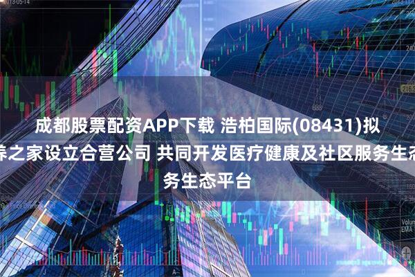 成都股票配资APP下载 浩柏国际(08431)拟与颐养之家设立合营公司 共同开发医疗健康及社区服务生态平台
