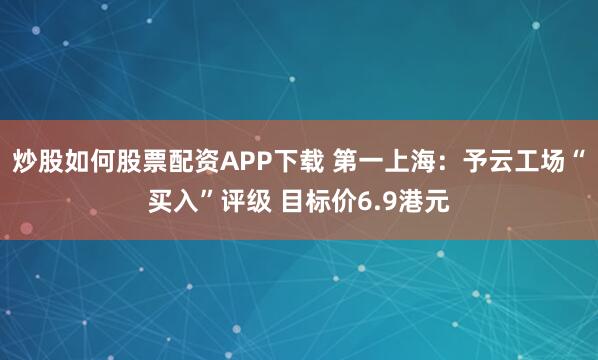 炒股如何股票配资APP下载 第一上海：予云工场“买入”评级 目标价6.9港元