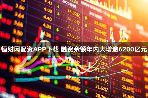 恒财网配资APP下载 融资余额年内大增逾6200亿元