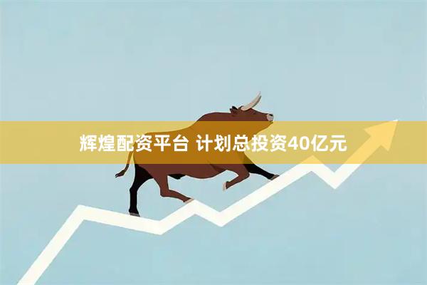 辉煌配资平台 计划总投资40亿元