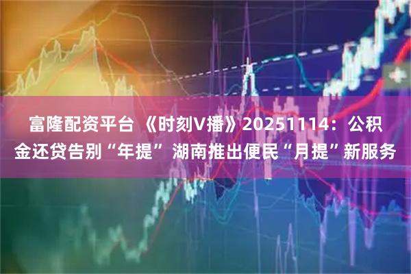 富隆配资平台 《时刻V播》20251114：公积金还贷告别“年提” 湖南推出便民“月提”新服务