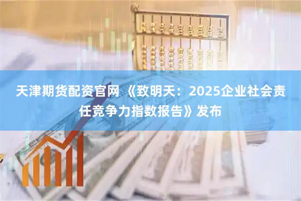 天津期货配资官网 《致明天：2025企业社会责任竞争力指数报告》发布