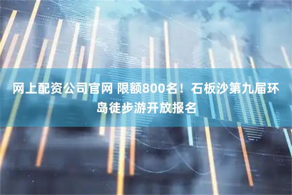 网上配资公司官网 限额800名！石板沙第九届环岛徒步游开放报名