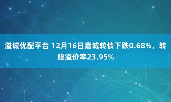 溢诚优配平台 12月16日嘉诚转债下跌0.68%，转股溢价率23.95%
