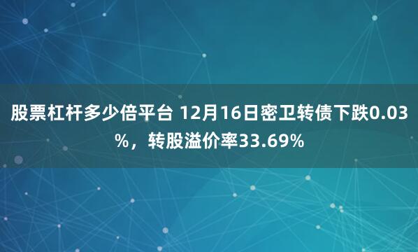 股票杠杆多少倍平台 12月16日密卫转债下跌0.03%，转股溢价率33.69%