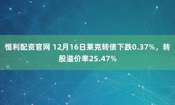 恒利配资官网 12月16日莱克转债下跌0.37%，转股溢价率25.47%