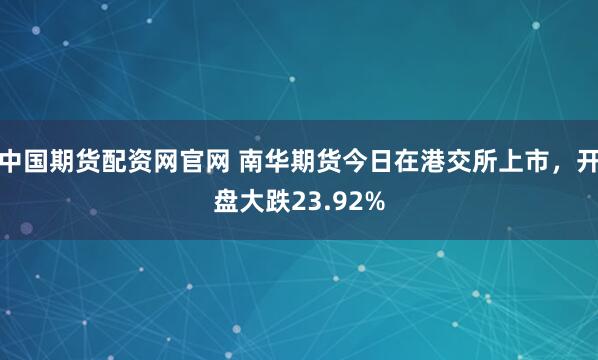 中国期货配资网官网 南华期货今日在港交所上市，开盘大跌23.92%
