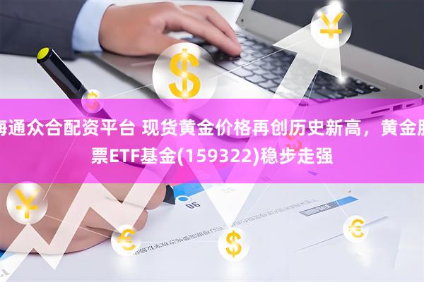 海通众合配资平台 现货黄金价格再创历史新高，黄金股票ETF基金(159322)稳步走强