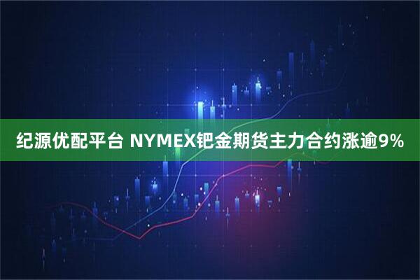 纪源优配平台 NYMEX钯金期货主力合约涨逾9%