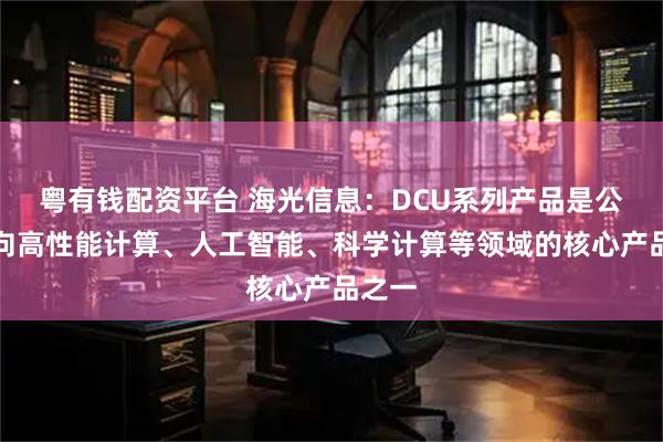 粤有钱配资平台 海光信息：DCU系列产品是公司面向高性能计算、人工智能、科学计算等领域的核心产品之一