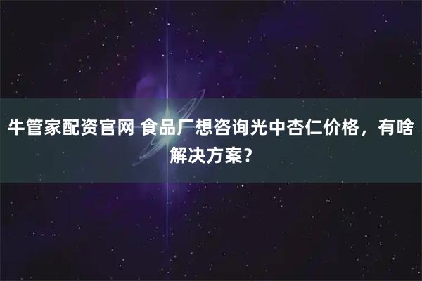 牛管家配资官网 食品厂想咨询光中杏仁价格，有啥解决方案？