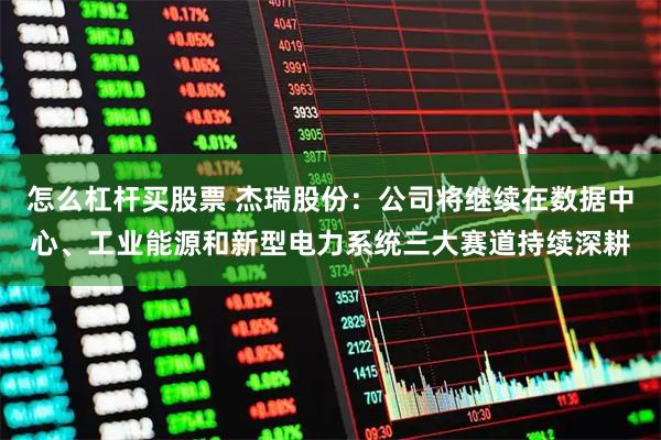 怎么杠杆买股票 杰瑞股份：公司将继续在数据中心、工业能源和新型电力系统三大赛道持续深耕