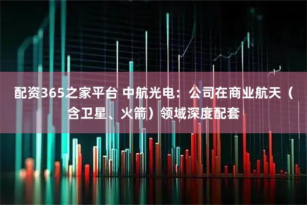 配资365之家平台 中航光电：公司在商业航天（含卫星、火箭）领域深度配套