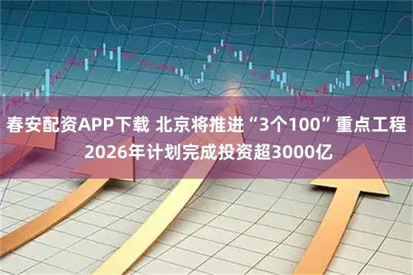 春安配资APP下载 北京将推进“3个100”重点工程 2026年计划完成投资超3000亿