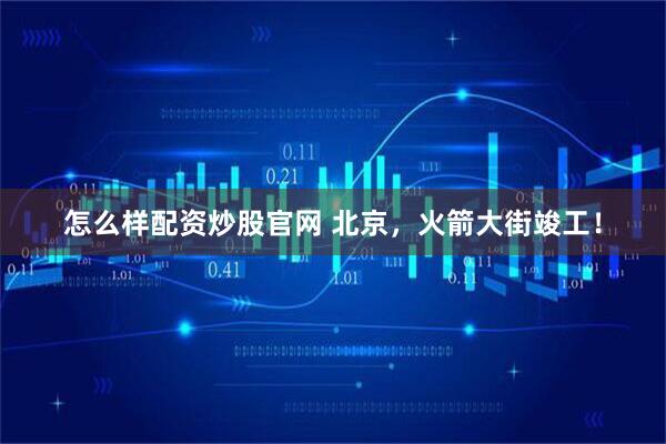 怎么样配资炒股官网 北京，火箭大街竣工！