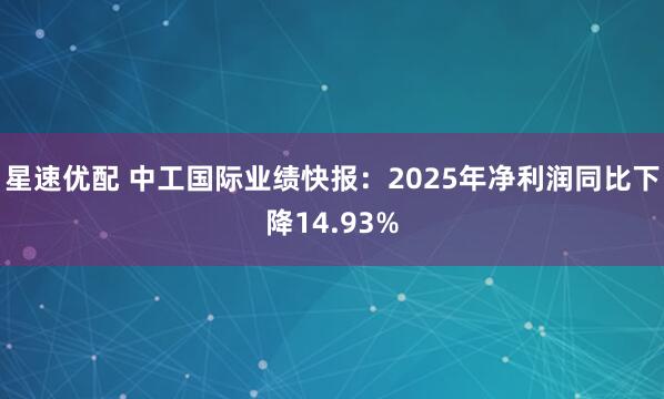 星速优配 中工国际业绩快报：2025年净利润同比下降14.93%