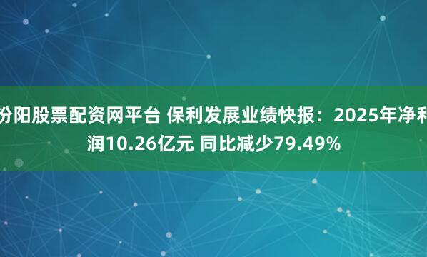 汾阳股票配资网平台 保利发展业绩快报：2025年净利润10.26亿元 同比减少79.49%