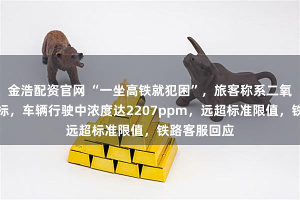 金浩配资官网 “一坐高铁就犯困”，旅客称系二氧化碳浓度超标，车辆行驶中浓度达2207ppm，远超标准限值，铁路客服回应