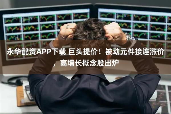 永华配资APP下载 巨头提价！被动元件接连涨价，高增长概念股出炉