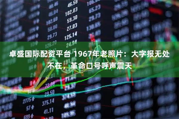 卓盛国际配资平台 1967年老照片：大字报无处不在，革命口号呼声震天
