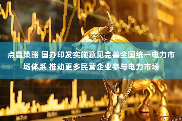 点赢策略 国办印发实施意见完善全国统一电力市场体系 推动更多民营企业参与电力市场
