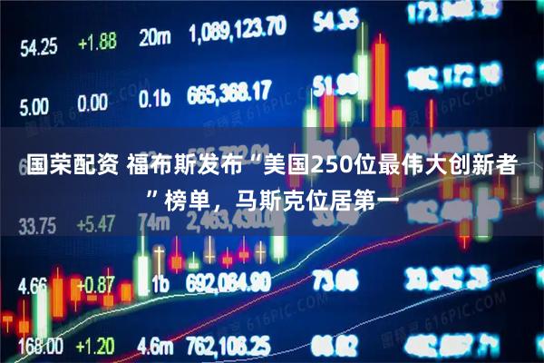 国荣配资 福布斯发布“美国250位最伟大创新者”榜单，马斯克位居第一