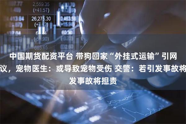 中国期货配资平台 带狗回家“外挂式运输”引网友争议，宠物医生：或导致宠物受伤 交警：若引发事故将担责