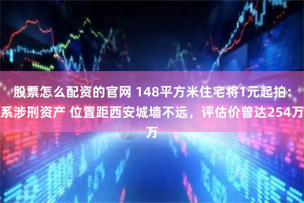 股票怎么配资的官网 148平方米住宅将1元起拍：系涉刑资产 位置距西安城墙不远，评估价曾达254万