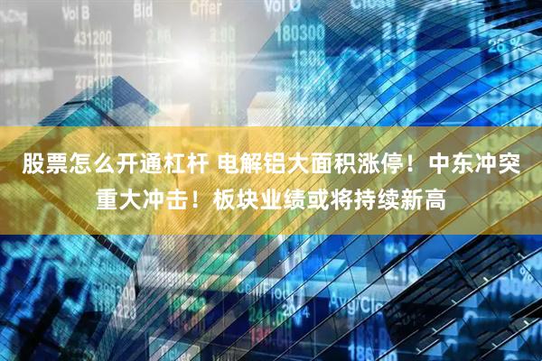 股票怎么开通杠杆 电解铝大面积涨停!中东冲突重大冲击!板块业绩或将持续新高