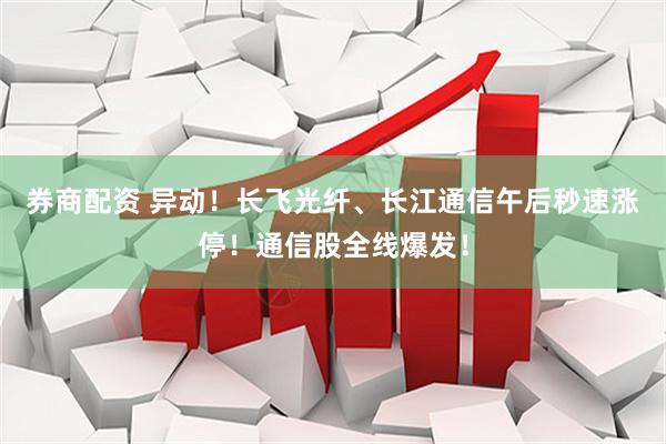 券商配资 异动！长飞光纤、长江通信午后秒速涨停！通信股全线爆发！