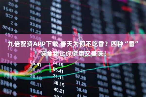 九倍配资APP下载 春天为何不吃香？四种“香”味食物让你健康又美味！