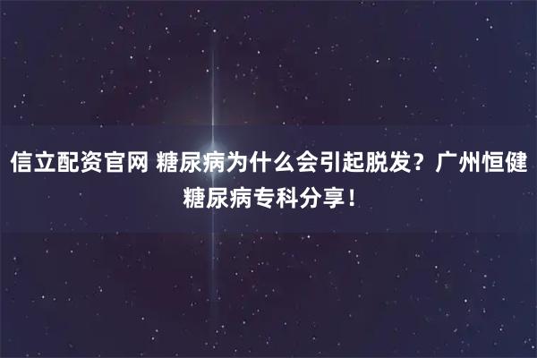 信立配资官网 糖尿病为什么会引起脱发？广州恒健糖尿病专科分享！