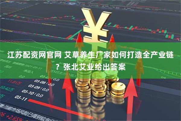 江苏配资网官网 艾草养生厂家如何打造全产业链？张北艾业给出答案