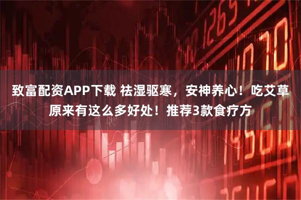 致富配资APP下载 祛湿驱寒，安神养心！吃艾草原来有这么多好处！推荐3款食疗方