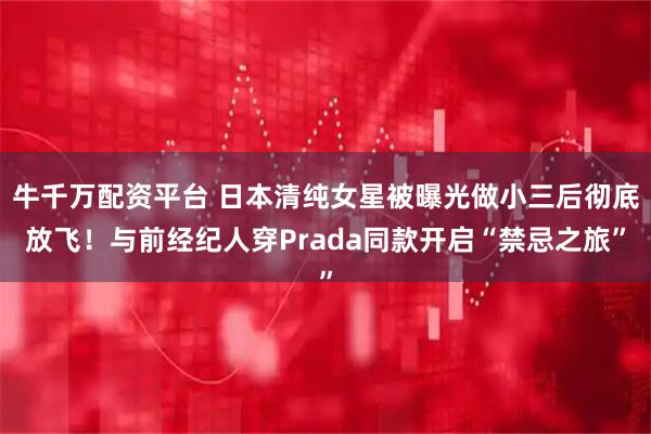 牛千万配资平台 日本清纯女星被曝光做小三后彻底放飞!与前经纪人穿Prada同款开启“禁忌之旅”
