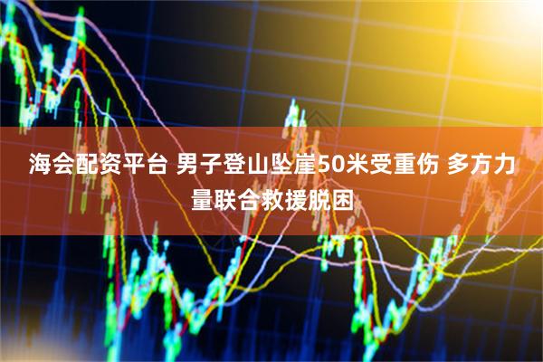 海会配资平台 男子登山坠崖50米受重伤 多方力量联合救援脱困