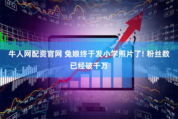 牛人网配资官网 兔娘终于发小学照片了! 粉丝数已经破千万